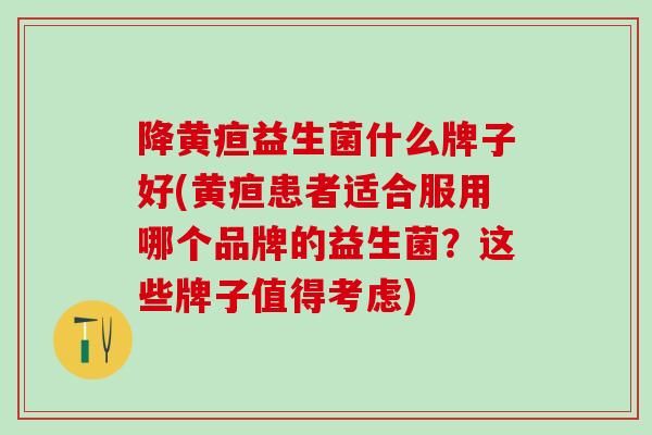 降黄疸益生菌什么牌子好(黄疸患者适合服用哪个品牌的益生菌？这些牌子值得考虑)