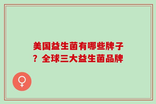 美国益生菌有哪些牌子？全球三大益生菌品牌