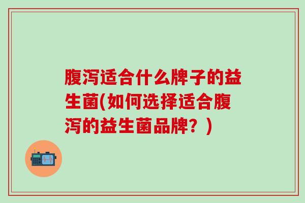 腹泻适合什么牌子的益生菌(如何选择适合腹泻的益生菌品牌？)