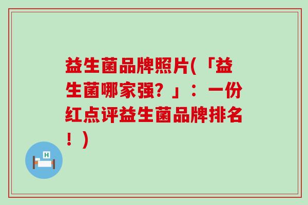 益生菌品牌照片(「益生菌哪家强？」：一份红点评益生菌品牌排名！)