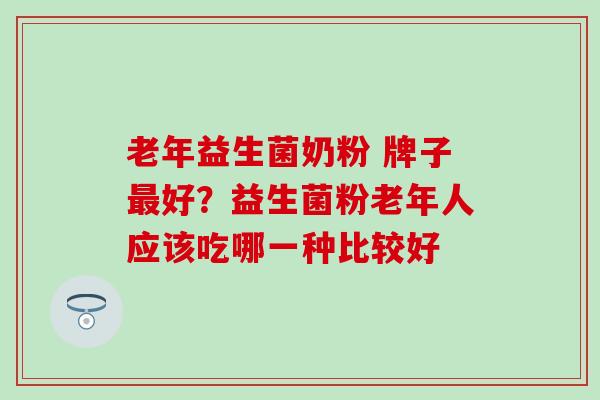老年益生菌奶粉 牌子最好？益生菌粉老年人应该吃哪一种比较好