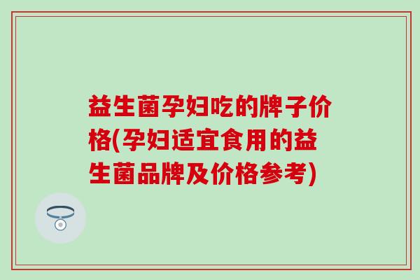 益生菌孕妇吃的牌子价格(孕妇适宜食用的益生菌品牌及价格参考)