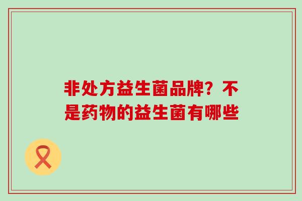非处方益生菌品牌？不是药物的益生菌有哪些