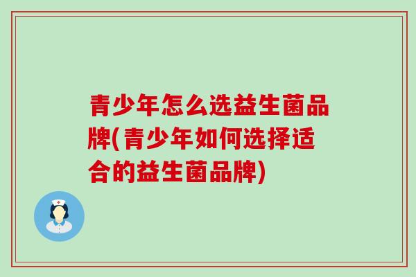 青少年怎么选益生菌品牌(青少年如何选择适合的益生菌品牌)