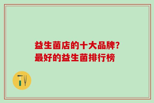益生菌店的十大品牌？最好的益生菌排行榜
