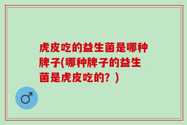 虎皮吃的益生菌是哪种牌子(哪种牌子的益生菌是虎皮吃的？)