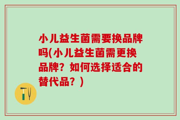 小儿益生菌需要换品牌吗(小儿益生菌需更换品牌？如何选择适合的替代品？)