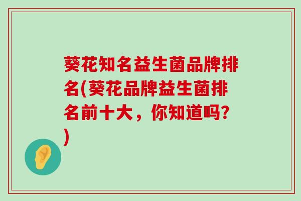 葵花知名益生菌品牌排名(葵花品牌益生菌排名前十大，你知道吗？)