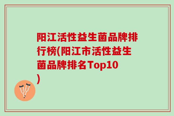 阳江活性益生菌品牌排行榜(阳江市活性益生菌品牌排名Top10)