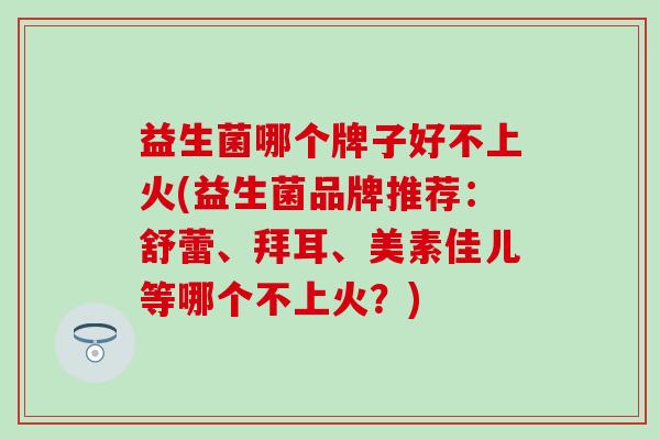 益生菌哪个牌子好不上火(益生菌品牌推荐：舒蕾、拜耳、美素佳儿等哪个不上火？)