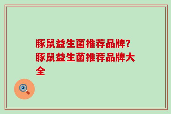 豚鼠益生菌推荐品牌？豚鼠益生菌推荐品牌大全
