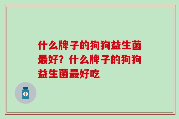 什么牌子的狗狗益生菌最好？什么牌子的狗狗益生菌最好吃