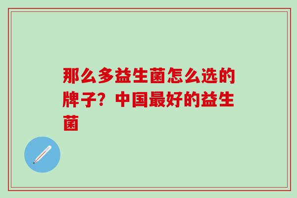 那么多益生菌怎么选的牌子？中国最好的益生菌