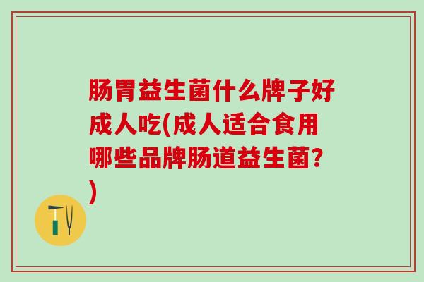 肠胃益生菌什么牌子好成人吃(成人适合食用哪些品牌肠道益生菌？)