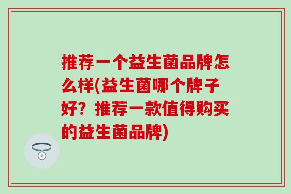 推荐一个益生菌品牌怎么样(益生菌哪个牌子好？推荐一款值得购买的益生菌品牌)