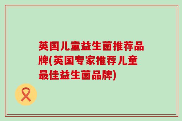 英国儿童益生菌推荐品牌(英国专家推荐儿童最佳益生菌品牌)