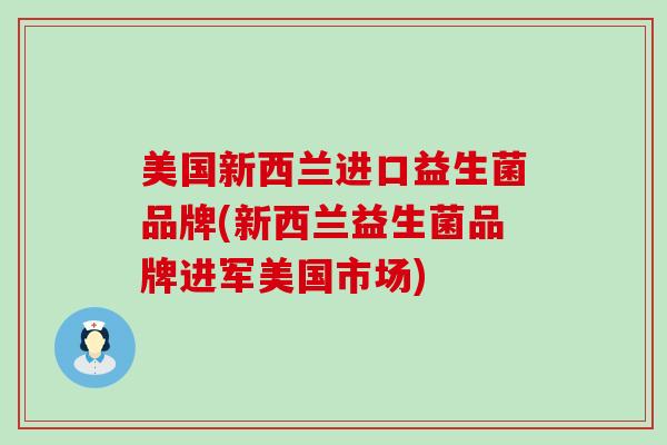 美国新西兰进口益生菌品牌(新西兰益生菌品牌进军美国市场)