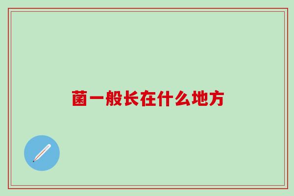 菌一般长在什么地方 菌一般长在什么地方