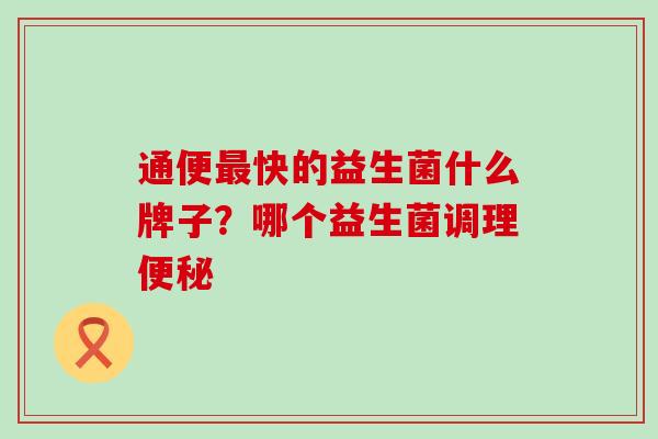 通便最快的益生菌什么牌子？哪个益生菌调理便秘