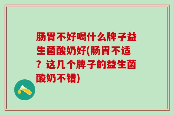 肠胃不好喝什么牌子益生菌酸奶好(肠胃不适？这几个牌子的益生菌酸奶不错)