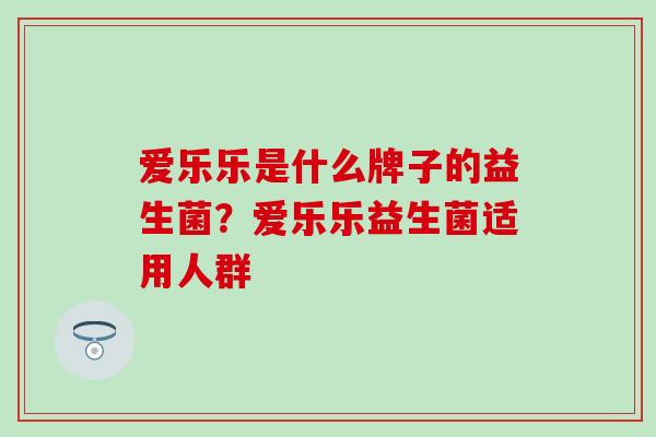 爱乐乐是什么牌子的益生菌?爱乐乐益生菌适用人群 爱乐乐是什么牌子的益生菌?爱乐乐益生菌适用人群