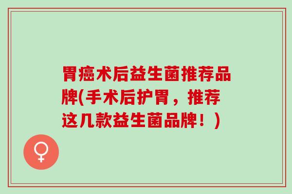 胃癌术后益生菌推荐品牌(手术后护胃，推荐这几款益生菌品牌！)