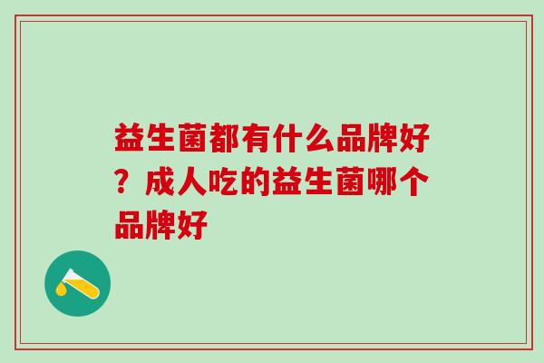 益生菌都有什么品牌好?成人吃的益生菌哪个品牌好 益生菌都有什么品牌好?成人吃的益生菌哪个品牌好