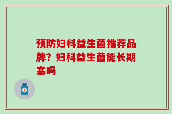 预防妇科益生菌推荐品牌？妇科益生菌能长期塞吗