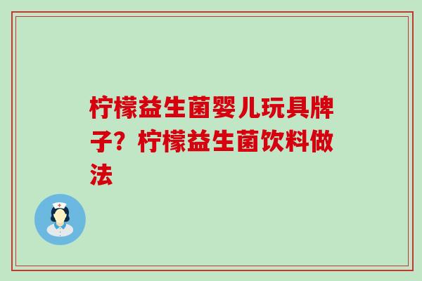 柠檬益生菌婴儿玩具牌子？柠檬益生菌饮料做法