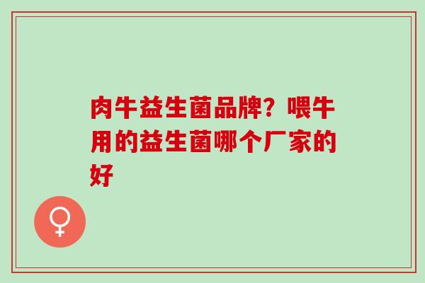 肉牛益生菌品牌?喂牛用的益生菌哪个厂家的好 肉牛益生菌品牌?喂牛用的益生菌哪个厂家的好