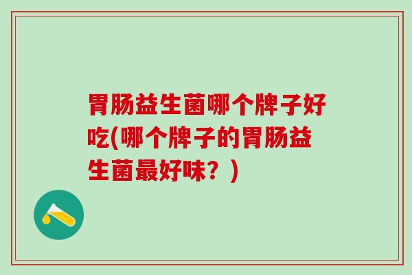 益生菌哪个牌子好吃(哪个牌子的益生菌好味?) 益生菌哪个牌子好吃(哪个牌子的益生菌好味?)