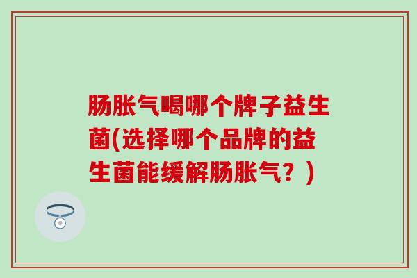 肠喝哪个牌子益生菌(选择哪个品牌的益生菌能缓解肠?) 肠喝哪个牌子益生菌(选择哪个品牌的益生菌能缓解肠?)