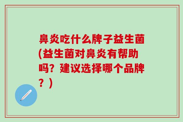 鼻炎吃什么牌子益生菌(益生菌对鼻炎有帮助吗？建议选择哪个品牌？)