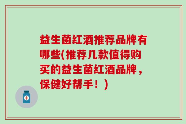 益生菌红酒推荐品牌有哪些(推荐几款值得购买的益生菌红酒品牌，保健好帮手！)