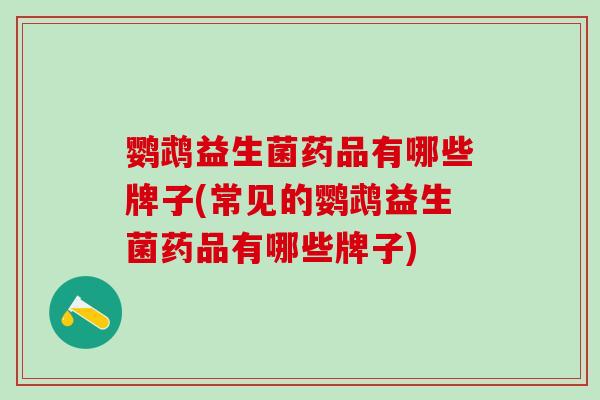 鹦鹉益生菌药品有哪些牌子(常见的鹦鹉益生菌药品有哪些牌子)
