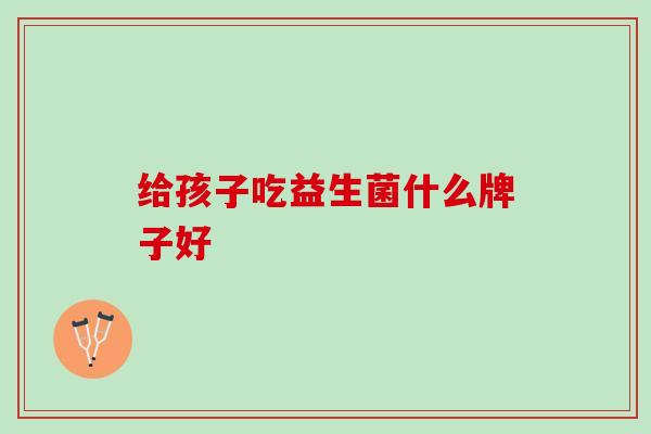 给孩子吃益生菌什么牌子好