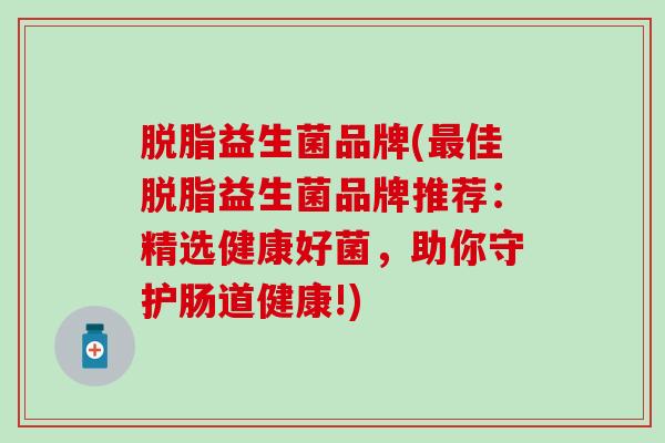 脱脂益生菌品牌(最佳脱脂益生菌品牌推荐：精选健康好菌，助你守护肠道健康!)