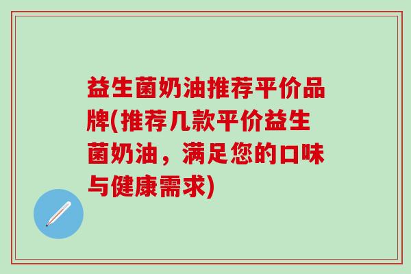 益生菌奶油推荐平价品牌(推荐几款平价益生菌奶油，满足您的口味与健康需求)