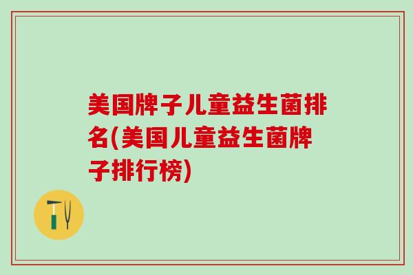 美国牌子儿童益生菌排名(美国儿童益生菌牌子排行榜)