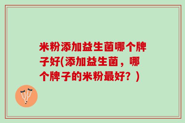 米粉添加益生菌哪个牌子好(添加益生菌，哪个牌子的米粉最好？)