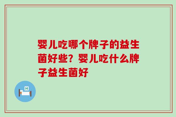 婴儿吃哪个牌子的益生菌好些？婴儿吃什么牌子益生菌好