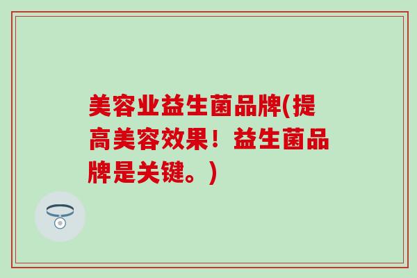 美容业益生菌品牌(提高美容效果！益生菌品牌是关键。)