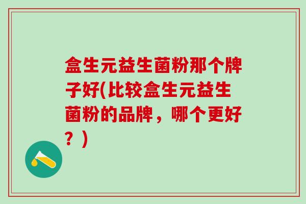 盒生元益生菌粉那个牌子好(比较盒生元益生菌粉的品牌，哪个更好？)