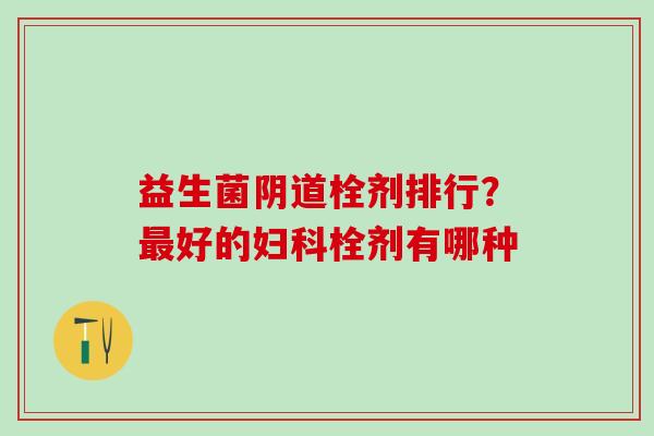 益生菌阴道栓剂排行？最好的妇科栓剂有哪种