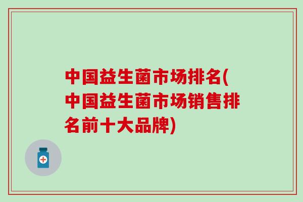 中国益生菌市场排名(中国益生菌市场销售排名前十大品牌)