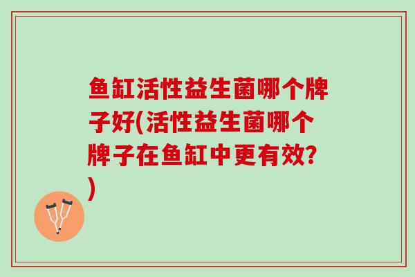 鱼缸活性益生菌哪个牌子好(活性益生菌哪个牌子在鱼缸中更有效？)