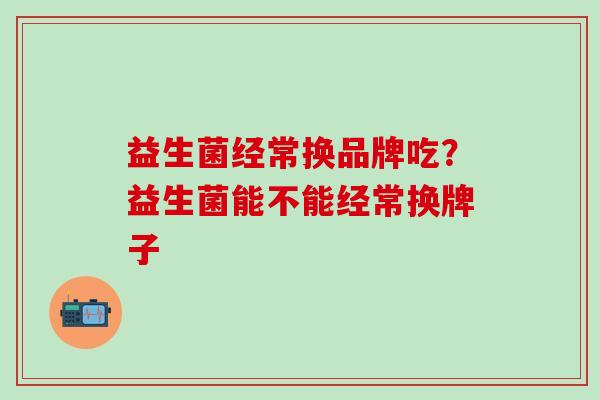 益生菌经常换品牌吃?益生菌能不能经常换牌子 益生菌经常换品牌吃?益生菌能不能经常换牌子