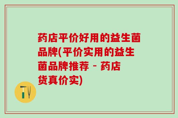 药店平价好用的益生菌品牌(平价实用的益生菌品牌推荐 - 药店货真价实)