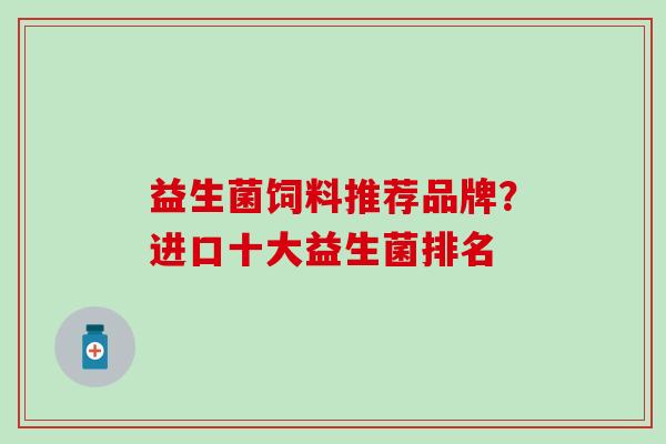 益生菌饲料推荐品牌？进口十大益生菌排名