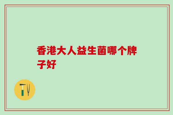 香港大人益生菌哪个牌子好 香港大人益生菌哪个牌子好